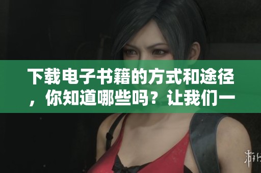 下载电子书籍的方式和途径，你知道哪些吗？让我们一起了解一下吧。