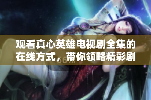 观看真心英雄电视剧全集的在线方式，带你领略精彩剧情！