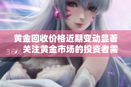 黄金回收价格近期变动显著，关注黄金市场的投资者需及时了解。