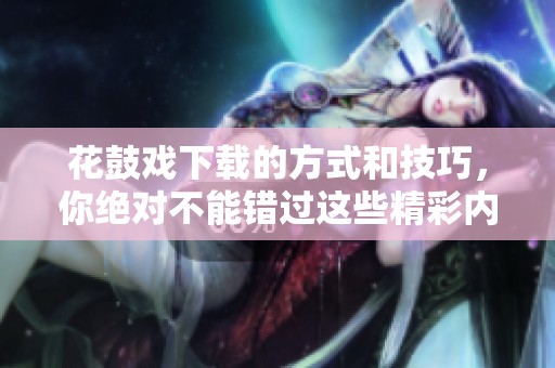 花鼓戏下载的方式和技巧，你绝对不能错过这些精彩内容