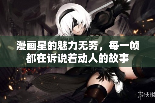 漫画星的魅力无穷，每一帧都在诉说着动人的故事