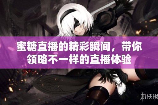 蜜糖直播的精彩瞬间，带你领略不一样的直播体验