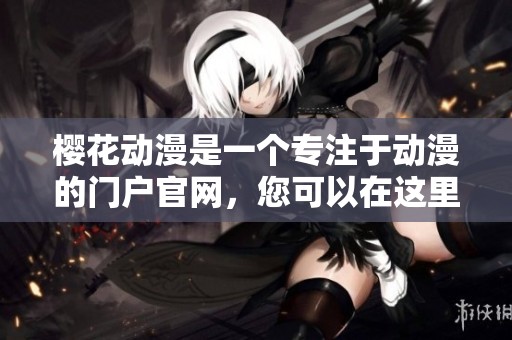樱花动漫是一个专注于动漫的门户官网，您可以在这里尽情畅游动漫世界。