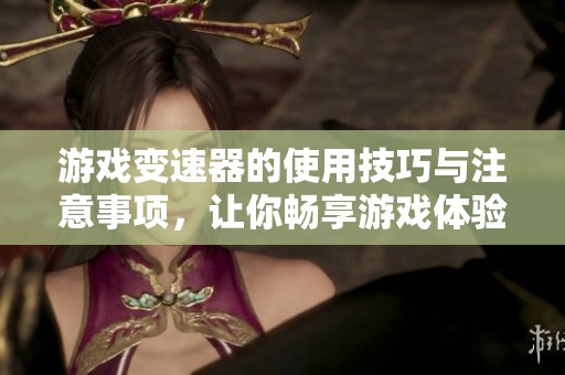 游戏变速器的使用技巧与注意事项，让你畅享游戏体验提升的新方式