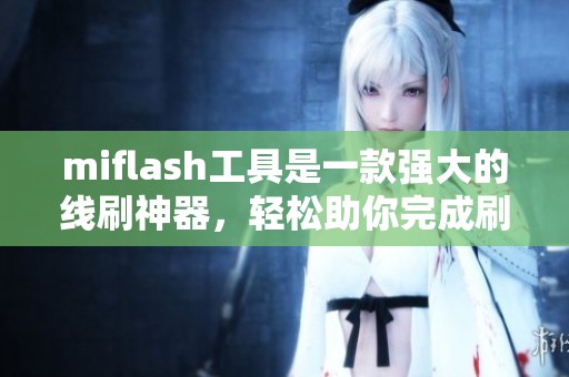miflash工具是一款强大的线刷神器，轻松助你完成刷机操作