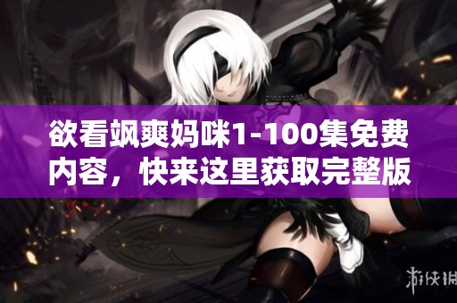 欲看飒爽妈咪1-100集免费内容，快来这里获取完整版精彩剧集吧！
