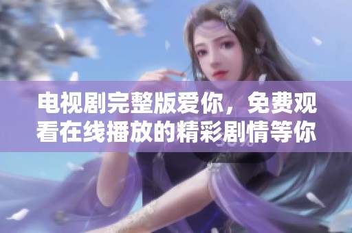 电视剧完整版爱你，免费观看在线播放的精彩剧情等你来欣赏