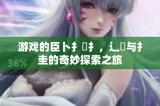 游戏的臣卜扌喿扌，辶畐与扌圭的奇妙探索之旅