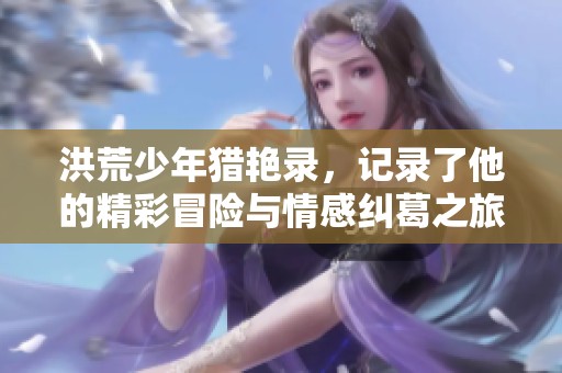 洪荒少年猎艳录，记录了他的精彩冒险与情感纠葛之旅。