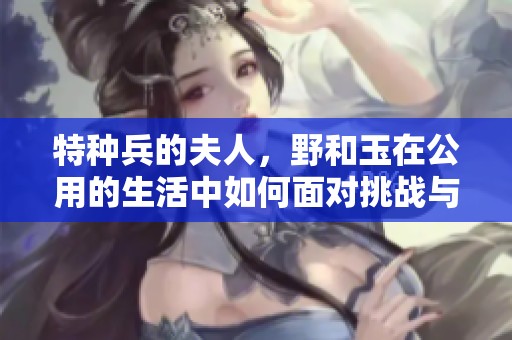 特种兵的夫人，野和玉在公用的生活中如何面对挑战与成长