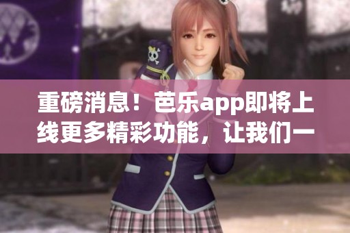 重磅消息！芭乐app即将上线更多精彩功能，让我们一起期待！