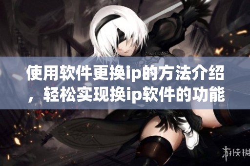 使用软件更换ip的方法介绍，轻松实现换ip软件的功能与技巧