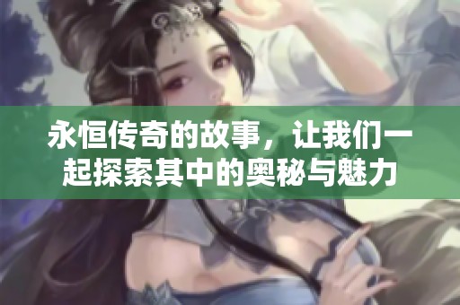 永恒传奇的故事，让我们一起探索其中的奥秘与魅力