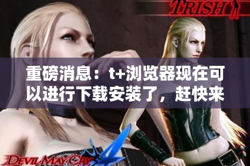 重磅消息：t+浏览器现在可以进行下载安装了，赶快来体验吧！