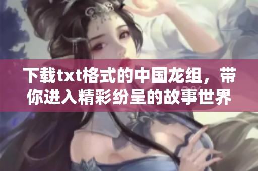下载txt格式的中国龙组，带你进入精彩纷呈的故事世界