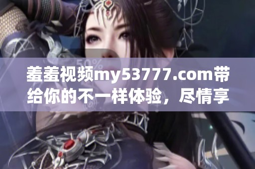 羞羞视频my53777.com带给你的不一样体验，尽情享受全新视听盛宴