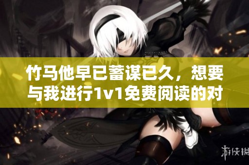 竹马他早已蓄谋已久，想要与我进行1v1免费阅读的对决