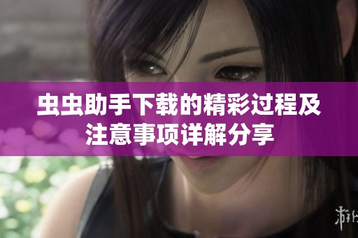 虫虫助手下载的精彩过程及注意事项详解分享
