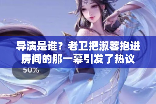 导演是谁？老卫把淑蓉抱进房间的那一幕引发了热议