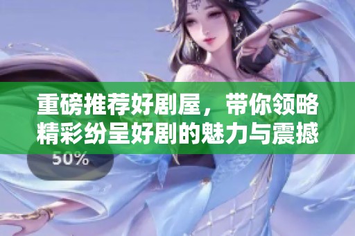 重磅推荐好剧屋，带你领略精彩纷呈好剧的魅力与震撼