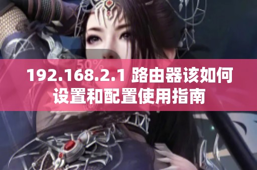 192.168.2.1 路由器该如何设置和配置使用指南