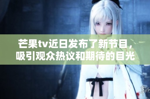 芒果tv近日发布了新节目，吸引观众热议和期待的目光。