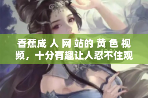 香蕉成 人 网 站的 黄 色 视频，十分有趣让人忍不住观看