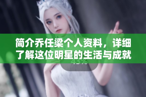 简介乔任梁个人资料，详细了解这位明星的生活与成就