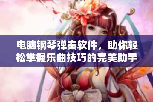 电脑钢琴弹奏软件，助你轻松掌握乐曲技巧的完美助手