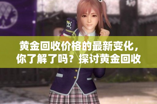 黄金回收价格的最新变化，你了解了吗？探讨黄金回收价格的市场趋势。