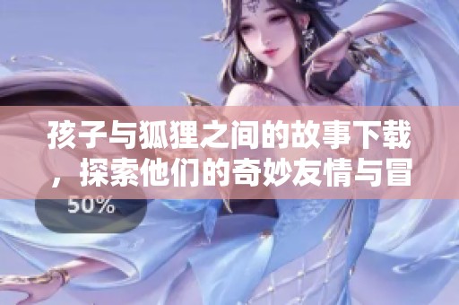 孩子与狐狸之间的故事下载，探索他们的奇妙友情与冒险之旅