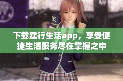 下载建行生活app，享受便捷生活服务尽在掌握之中