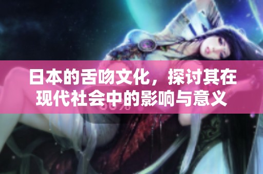 日本的舌吻文化，探讨其在现代社会中的影响与意义