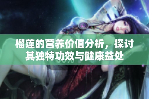 榴莲的营养价值分析，探讨其独特功效与健康益处