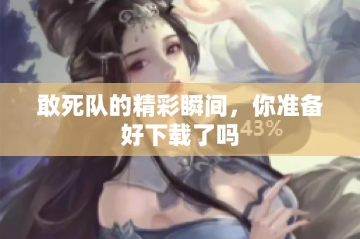 敢死队的精彩瞬间，你准备好下载了吗