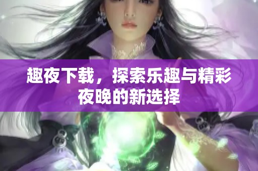 趣夜下载，探索乐趣与精彩夜晚的新选择