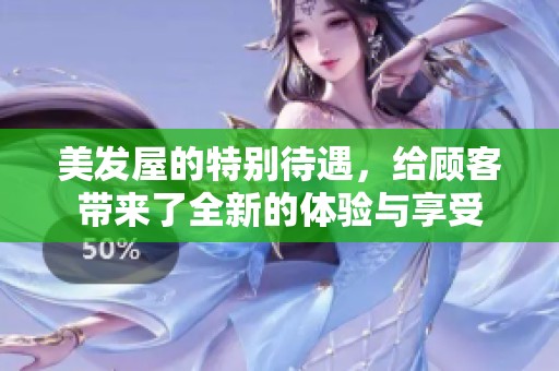 美发屋的特别待遇，给顾客带来了全新的体验与享受