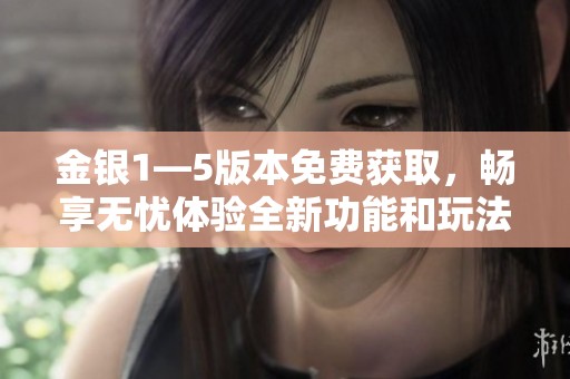 金银1—5版本免费获取，畅享无忧体验全新功能和玩法