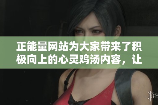 正能量网站为大家带来了积极向上的心灵鸡汤内容，让我们一起感受生活的美好与力量吧