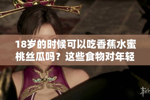 18岁的时候可以吃香蕉水蜜桃丝瓜吗？这些食物对年轻人健康如何呢