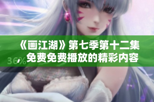 《画江湖》第七季第十二集，免费免费播放的精彩内容等你来看！