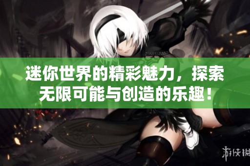 迷你世界的精彩魅力，探索无限可能与创造的乐趣！