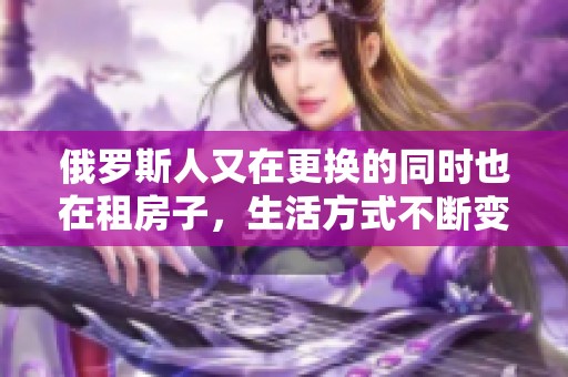 俄罗斯人又在更换的同时也在租房子，生活方式不断变化与调整