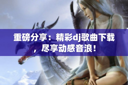 重磅分享：精彩dj歌曲下载，尽享动感音浪！