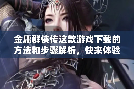 金庸群侠传这款游戏下载的方法和步骤解析，快来体验其中的精彩吧！