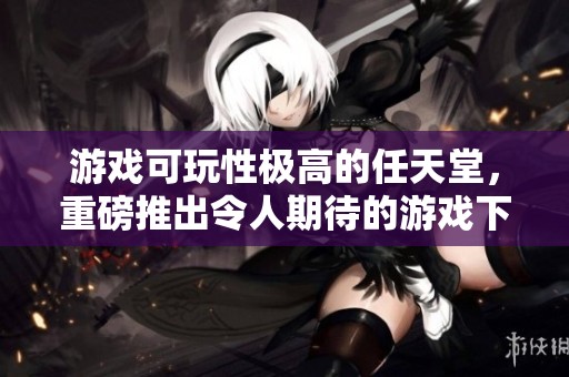 游戏可玩性极高的任天堂，重磅推出令人期待的游戏下载机会