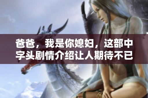 爸爸，我是你媳妇，这部中字头剧情介绍让人期待不已