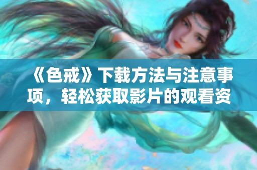 《色戒》下载方法与注意事项，轻松获取影片的观看资源