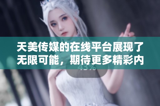 天美传媒的在线平台展现了无限可能，期待更多精彩内容的发布与分享