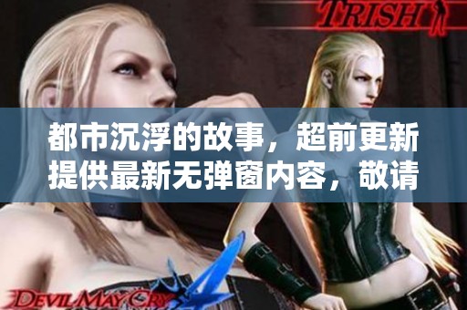 都市沉浮的故事，超前更新提供最新无弹窗内容，敬请期待！